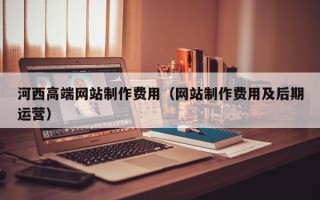 临朐河西高端网站制作费用（网站制作费用及后期运营）