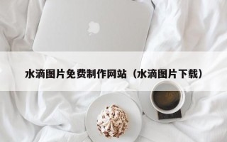 临朐水滴图片免费制作网站（水滴图片下载）