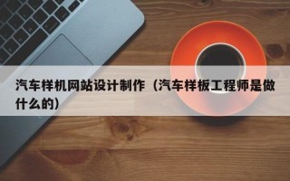 临朐汽车样机网站设计制作（汽车样板工程师是做什么的）